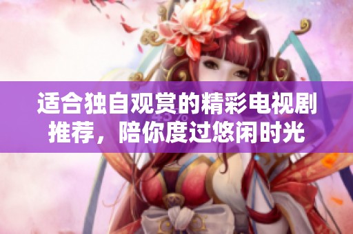 适合独自观赏的精彩电视剧推荐，陪你度过悠闲时光