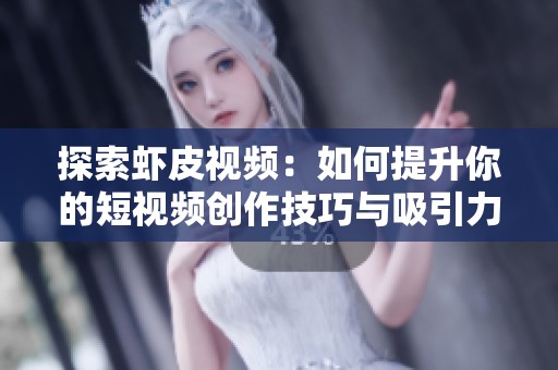 探索虾皮视频：如何提升你的短视频创作技巧与吸引力