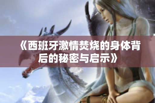 《西班牙激情焚烧的身体背后的秘密与启示》