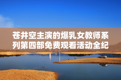 苍井空主演的爆乳女教师系列第四部免费观看活动全纪录