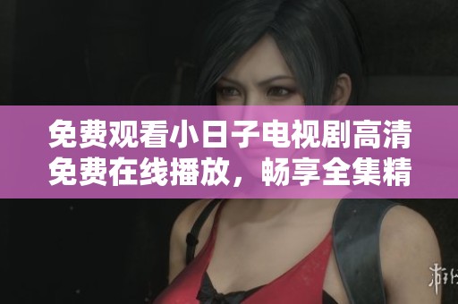 免费观看小日子电视剧高清免费在线播放，畅享全集精彩内容