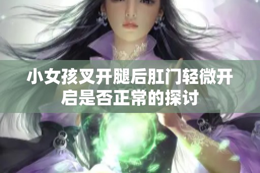 小女孩叉开腿后肛门轻微开启是否正常的探讨
