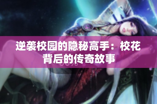 逆袭校园的隐秘高手：校花背后的传奇故事