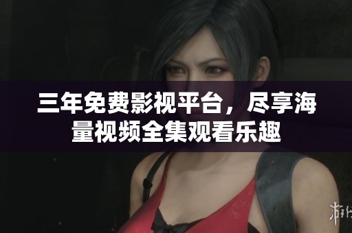 三年免费影视平台，尽享海量视频全集观看乐趣