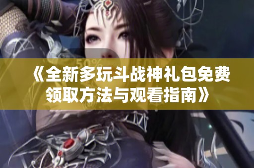 《全新多玩斗战神礼包免费领取方法与观看指南》
