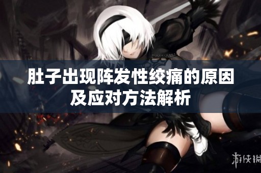 肚子出现阵发性绞痛的原因及应对方法解析
