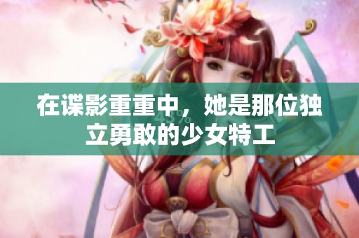 在谍影重重中，她是那位独立勇敢的少女特工