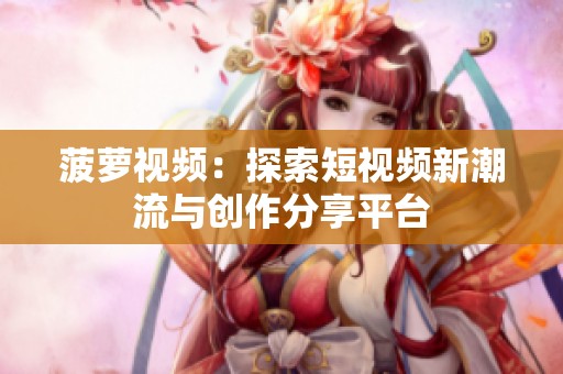 菠萝视频：探索短视频新潮流与创作分享平台