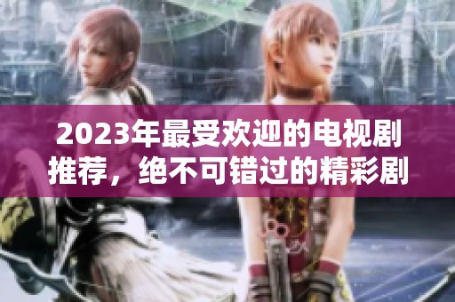 2023年最受欢迎的电视剧推荐，绝不可错过的精彩剧集解析