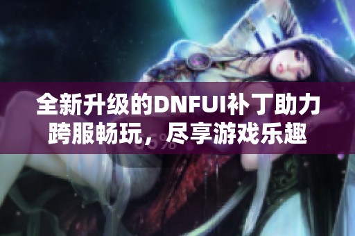 全新升级的DNFUI补丁助力跨服畅玩，尽享游戏乐趣