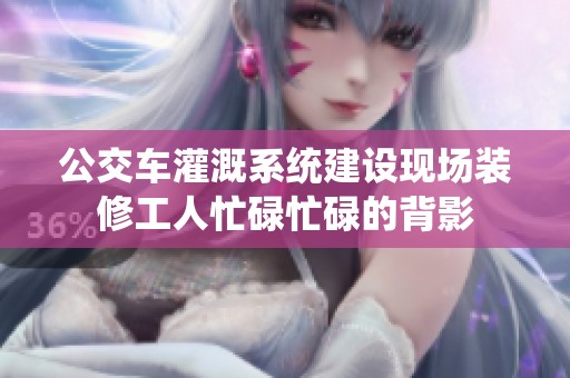 公交车灌溉系统建设现场装修工人忙碌忙碌的背影