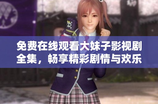 免费在线观看大妹子影视剧全集，畅享精彩剧情与欢乐时光