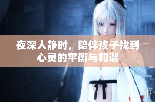 夜深人静时，陪伴孩子找到心灵的平衡与和谐