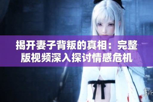 揭开妻子背叛的真相：完整版视频深入探讨情感危机