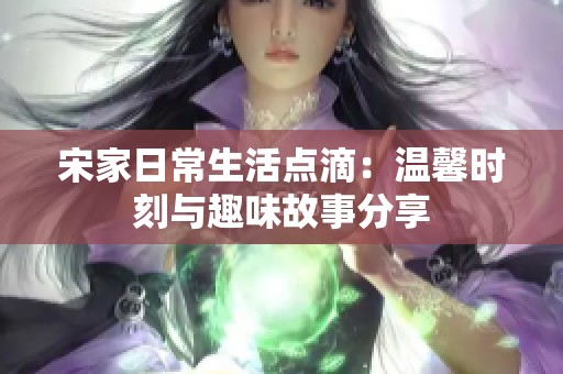宋家日常生活点滴：温馨时刻与趣味故事分享