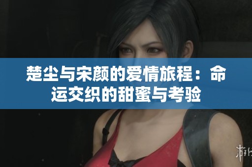楚尘与宋颜的爱情旅程：命运交织的甜蜜与考验