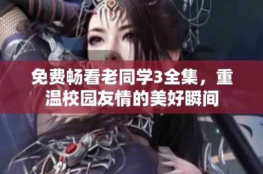 免费畅看老同学3全集，重温校园友情的美好瞬间