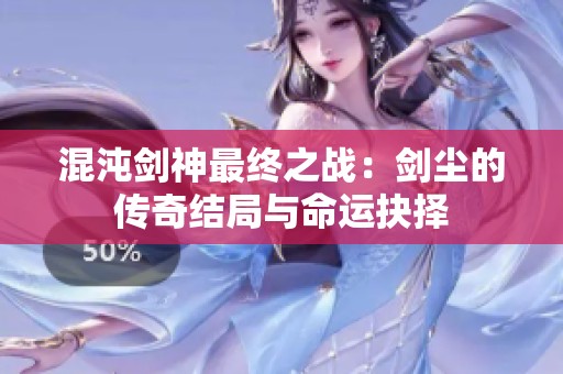 混沌剑神最终之战：剑尘的传奇结局与命运抉择
