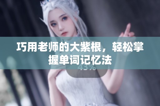巧用老师的大紫根，轻松掌握单词记忆法