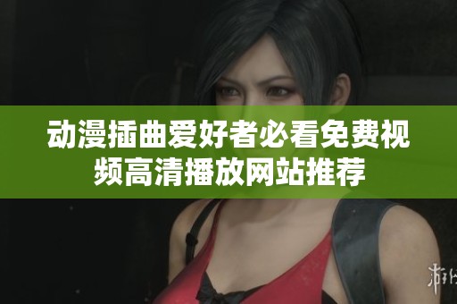 动漫插曲爱好者必看免费视频高清播放网站推荐