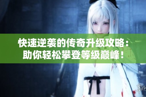快速逆袭的传奇升级攻略：助你轻松攀登等级巅峰！