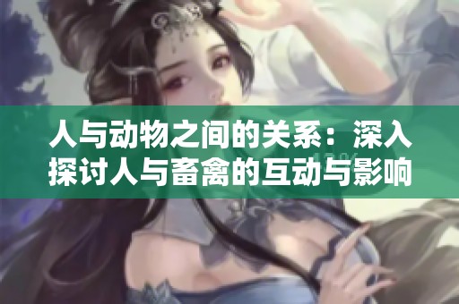 人与动物之间的关系：深入探讨人与畜禽的互动与影响