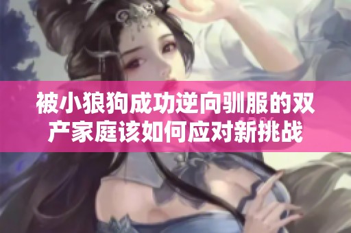 被小狼狗成功逆向驯服的双产家庭该如何应对新挑战