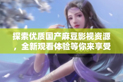 探索优质国产麻豆影视资源，全新观看体验等你来享受