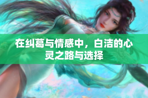 在纠葛与情感中，白洁的心灵之路与选择