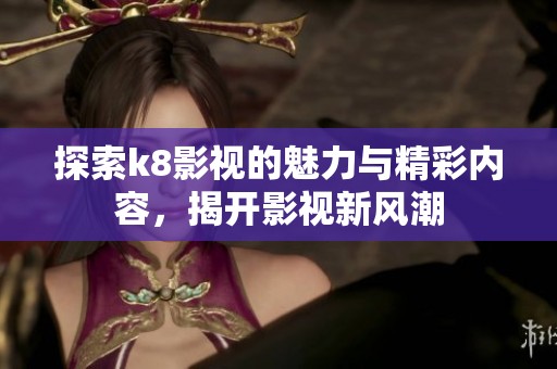 探索k8影视的魅力与精彩内容，揭开影视新风潮