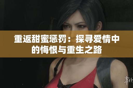 重返甜蜜惩罚：探寻爱情中的悔恨与重生之路