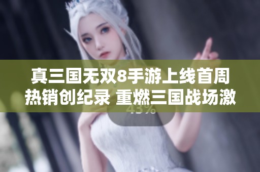真三国无双8手游上线首周热销创纪录 重燃三国战场激情
