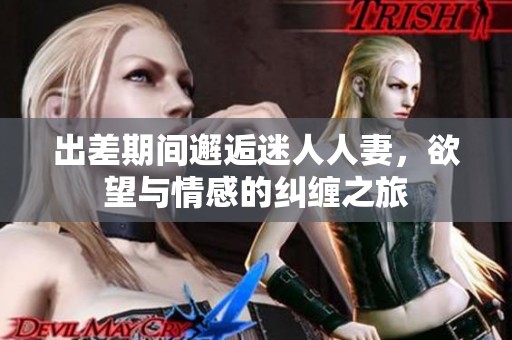 出差期间邂逅迷人人妻，欲望与情感的纠缠之旅
