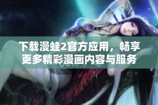 下载漫蛙2官方应用，畅享更多精彩漫画内容与服务