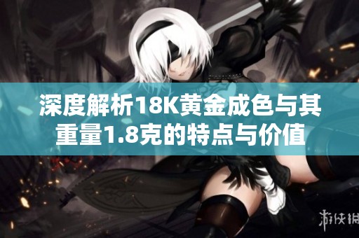 深度解析18K黄金成色与其重量1.8克的特点与价值