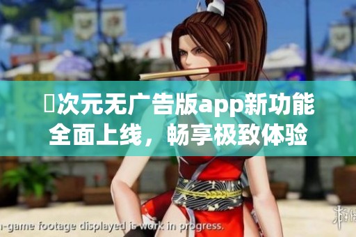 囧次元无广告版app新功能全面上线，畅享极致体验