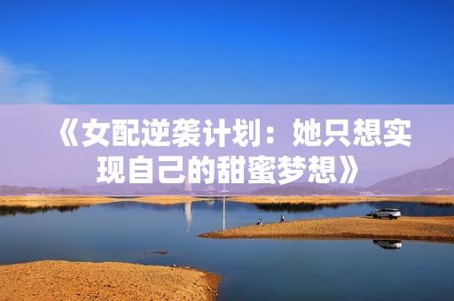 《女配逆袭计划：她只想实现自己的甜蜜梦想》