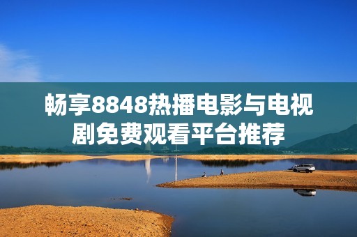畅享8848热播电影与电视剧免费观看平台推荐