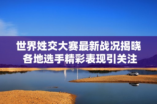 世界姓交大赛最新战况揭晓 各地选手精彩表现引关注