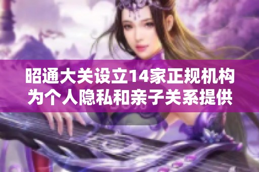 昭通大关设立14家正规机构为个人隐私和亲子关系提供检验证明
