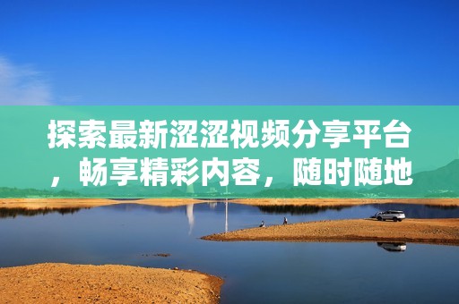 探索最新涩涩视频分享平台，畅享精彩内容，随时随地观看