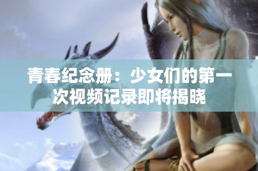 青春纪念册：少女们的第一次视频记录即将揭晓