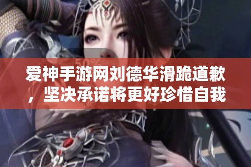 爱神手游网刘德华滑跪道歉，坚决承诺将更好珍惜自我