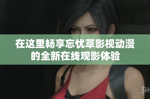 在这里畅享忘忧草影视动漫的全新在线观影体验