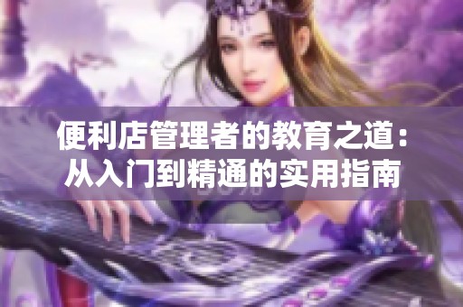 便利店管理者的教育之道：从入门到精通的实用指南