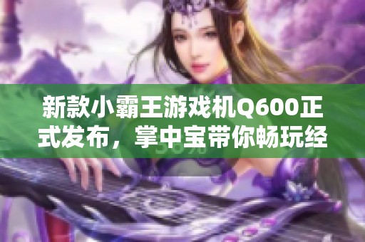 新款小霸王游戏机Q600正式发布，掌中宝带你畅玩经典街机游戏
