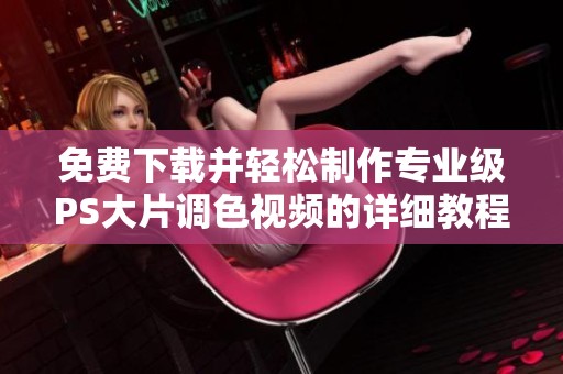 免费下载并轻松制作专业级PS大片调色视频的详细教程