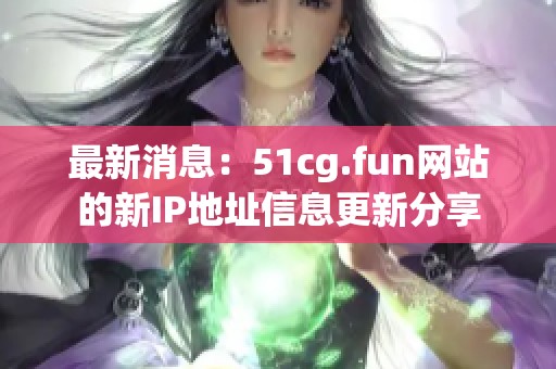 最新消息：51cg.fun网站的新IP地址信息更新分享