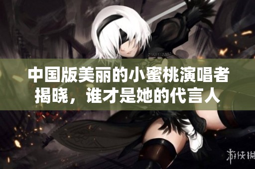 中国版美丽的小蜜桃演唱者揭晓，谁才是她的代言人