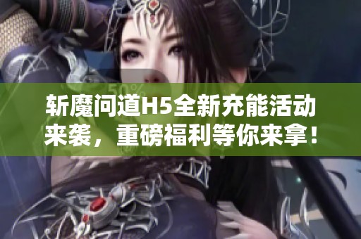 斩魔问道H5全新充能活动来袭，重磅福利等你来拿！